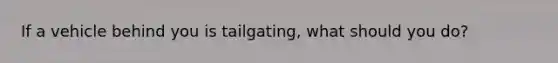 If a vehicle behind you is tailgating, what should you do?