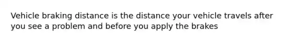 Vehicle braking distance is the distance your vehicle travels after you see a problem and before you apply the brakes