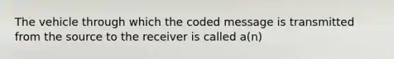 The vehicle through which the coded message is transmitted from the source to the receiver is called a(n)