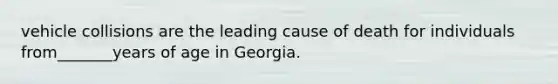 vehicle collisions are the leading cause of death for individuals from_______years of age in Georgia.