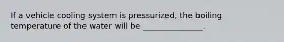 If a vehicle cooling system is pressurized, the boiling temperature of the water will be _______________.