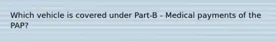 Which vehicle is covered under Part-B - Medical payments of the PAP?
