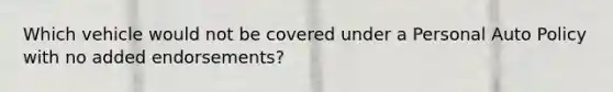 Which vehicle would not be covered under a Personal Auto Policy with no added endorsements?