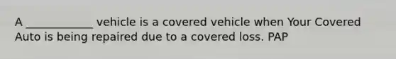 A ____________ vehicle is a covered vehicle when Your Covered Auto is being repaired due to a covered loss. PAP