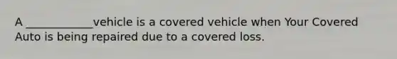 A ____________vehicle is a covered vehicle when Your Covered Auto is being repaired due to a covered loss.