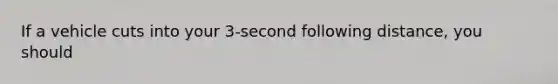 If a vehicle cuts into your 3-second following distance, you should