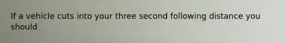 If a vehicle cuts into your three second following distance you should