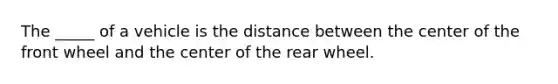 The _____ of a vehicle is the distance between the center of the front wheel and the center of the rear wheel.