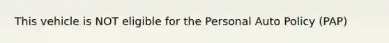 This vehicle is NOT eligible for the Personal Auto Policy (PAP)