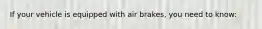If your vehicle is equipped with air brakes, you need to know: