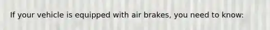 If your vehicle is equipped with air brakes, you need to know: