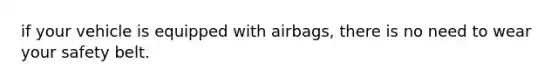 if your vehicle is equipped with airbags, there is no need to wear your safety belt.