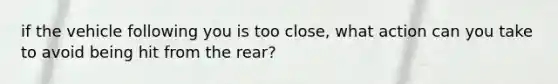 if the vehicle following you is too close, what action can you take to avoid being hit from the rear?