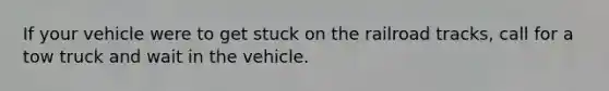 If your vehicle were to get stuck on the railroad tracks, call for a tow truck and wait in the vehicle.