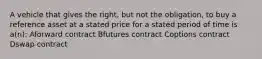 A vehicle that gives the right, but not the obligation, to buy a reference asset at a stated price for a stated period of time is a(n): Aforward contract Bfutures contract Coptions contract Dswap contract