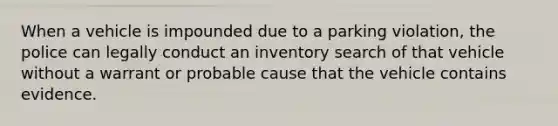 When a vehicle is impounded due to a parking violation, the police can legally conduct an inventory search of that vehicle without a warrant or probable cause that the vehicle contains evidence.