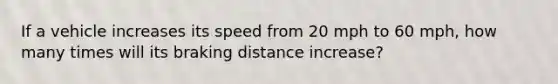 If a vehicle increases its speed from 20 mph to 60 mph, how many times will its braking distance increase?