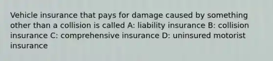 Vehicle insurance that pays for damage caused by something other than a collision is called A: liability insurance B: collision insurance C: comprehensive insurance D: uninsured motorist insurance