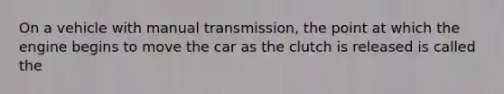 On a vehicle with manual transmission, the point at which the engine begins to move the car as the clutch is released is called the