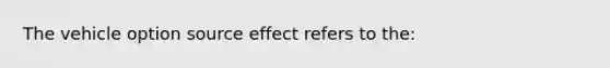 The vehicle option source effect refers to the: