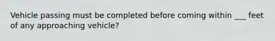 Vehicle passing must be completed before coming within ___ feet of any approaching vehicle?