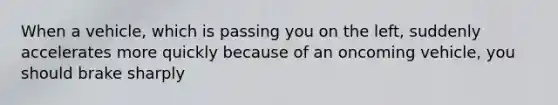 When a vehicle, which is passing you on the left, suddenly accelerates more quickly because of an oncoming vehicle, you should brake sharply