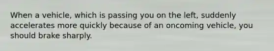 When a vehicle, which is passing you on the left, suddenly accelerates more quickly because of an oncoming vehicle, you should brake sharply.