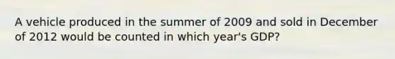 A vehicle produced in the summer of 2009 and sold in December of 2012 would be counted in which year's GDP?