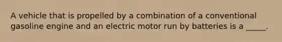 A vehicle that is propelled by a combination of a conventional gasoline engine and an electric motor run by batteries is a _____.