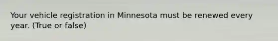 Your vehicle registration in Minnesota must be renewed every year. (True or false)