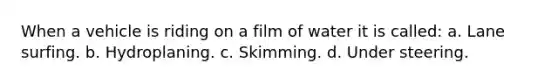 When a vehicle is riding on a film of water it is called: a. Lane surfing. b. Hydroplaning. c. Skimming. d. Under steering.
