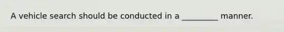 A vehicle search should be conducted in a _________ manner.