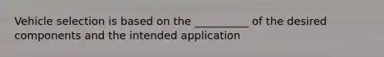 Vehicle selection is based on the __________ of the desired components and the intended application