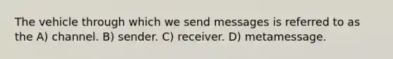 The vehicle through which we send messages is referred to as the A) channel. B) sender. C) receiver. D) metamessage.