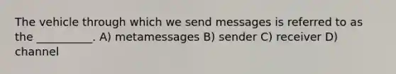 The vehicle through which we send messages is referred to as the __________. A) metamessages B) sender C) receiver D) channel