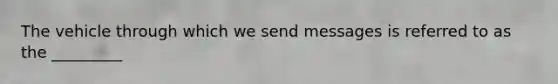 The vehicle through which we send messages is referred to as the _________