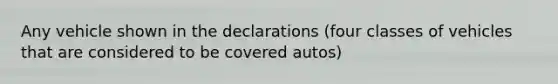 Any vehicle shown in the declarations (four classes of vehicles that are considered to be covered autos)