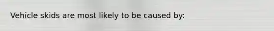 Vehicle skids are most likely to be caused by: