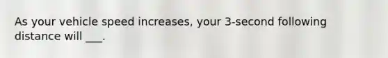 As your vehicle speed increases, your 3-second following distance will ___.