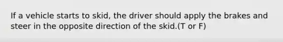 If a vehicle starts to skid, the driver should apply the brakes and steer in the opposite direction of the skid.(T or F)