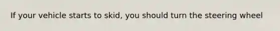 If your vehicle starts to skid, you should turn the steering wheel