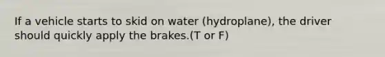 If a vehicle starts to skid on water (hydroplane), the driver should quickly apply the brakes.(T or F)