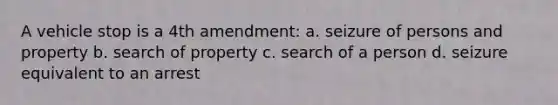 A vehicle stop is a 4th amendment: a. seizure of persons and property b. search of property c. search of a person d. seizure equivalent to an arrest