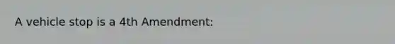 A vehicle stop is a 4th Amendment: