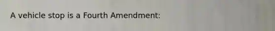 A vehicle stop is a Fourth Amendment: