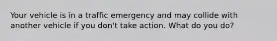 Your vehicle is in a traffic emergency and may collide with another vehicle if you don't take action. What do you do?