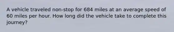 A vehicle traveled non-stop for 684 miles at an average speed of 60 miles per hour. How long did the vehicle take to complete this journey?