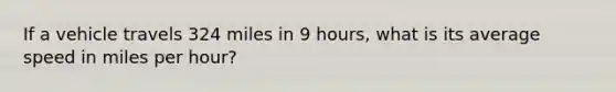 If a vehicle travels 324 miles in 9 hours, what is its average speed in miles per hour?