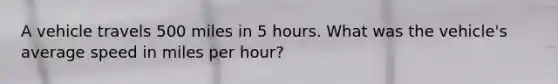 A vehicle travels 500 miles in 5 hours. What was the vehicle's average speed in miles per hour?