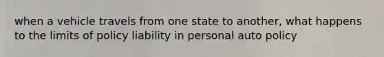 when a vehicle travels from one state to another, what happens to the limits of policy liability in personal auto policy